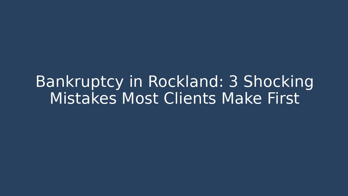 Bankruptcy in Rockland: 3 Shocking Mistakes Most Clients Make First