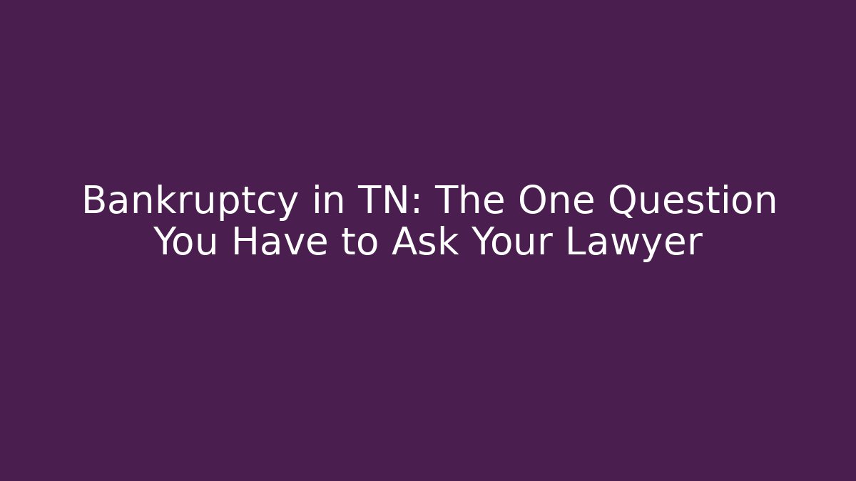 Bankruptcy in TN: The One Question You Have to Ask Your Lawyer