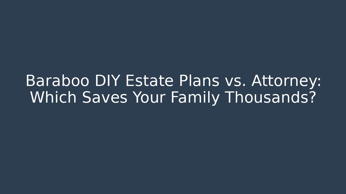 Baraboo DIY Estate Plans vs. Attorney: Which Saves Your Family Thousands?