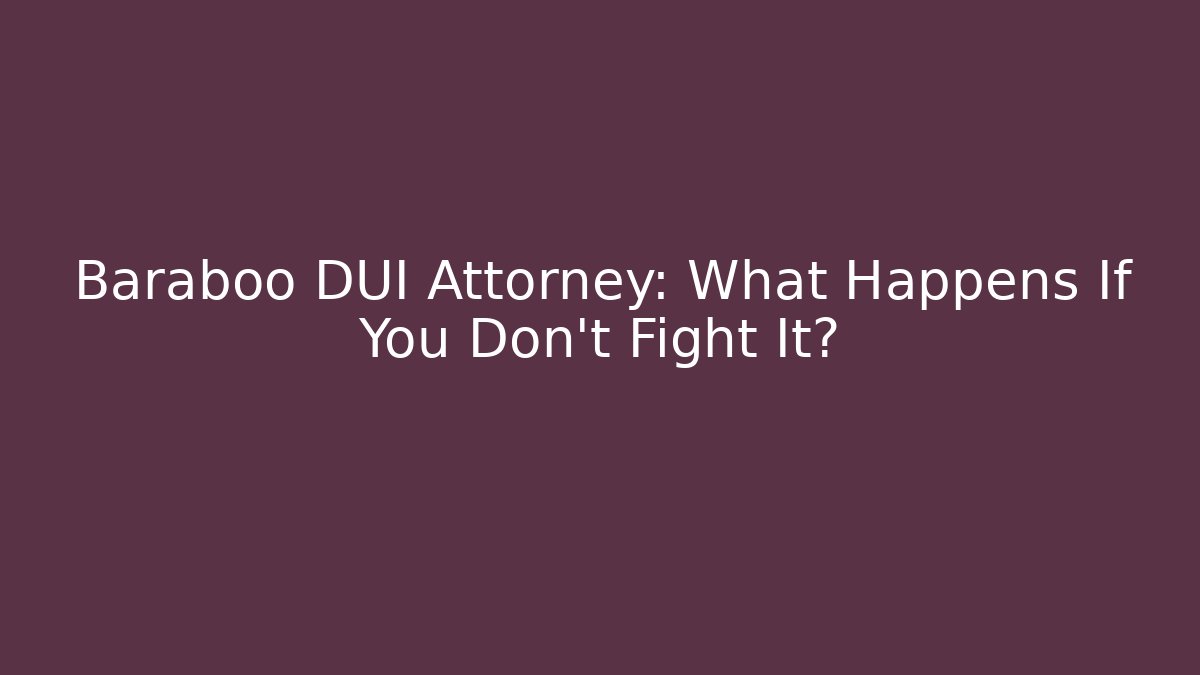 Baraboo DUI Attorney: What Happens If You Don’t Fight It?