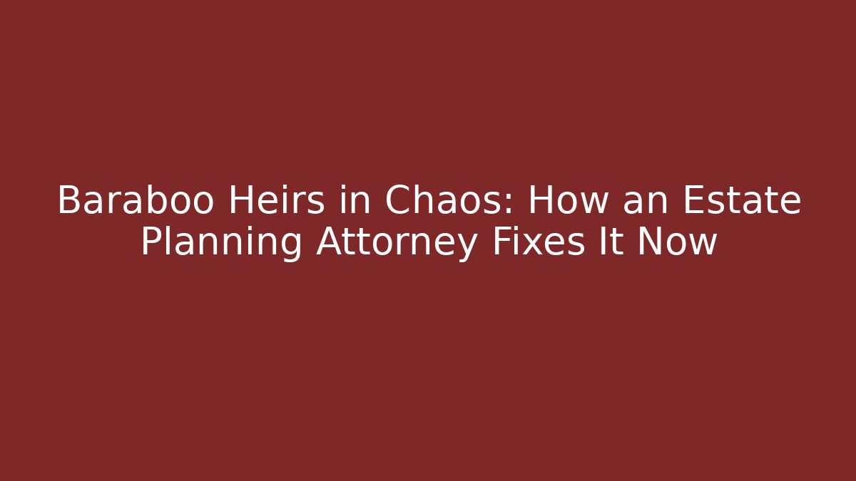 Baraboo Heirs in Chaos: How an Estate Planning Attorney Fixes It Now