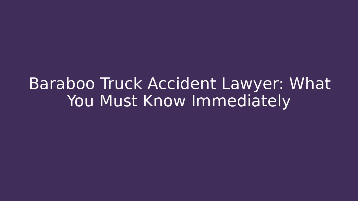 Baraboo Truck Accident Lawyer: What You Must Know Immediately