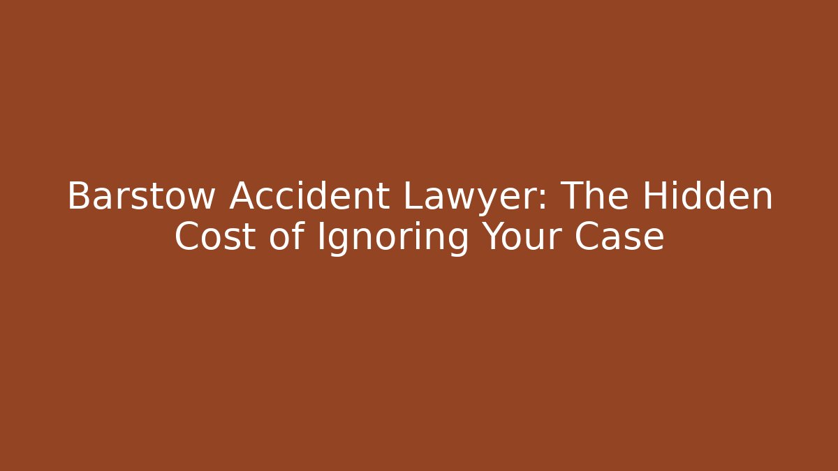 Barstow Accident Lawyer: The Hidden Cost of Ignoring Your Case