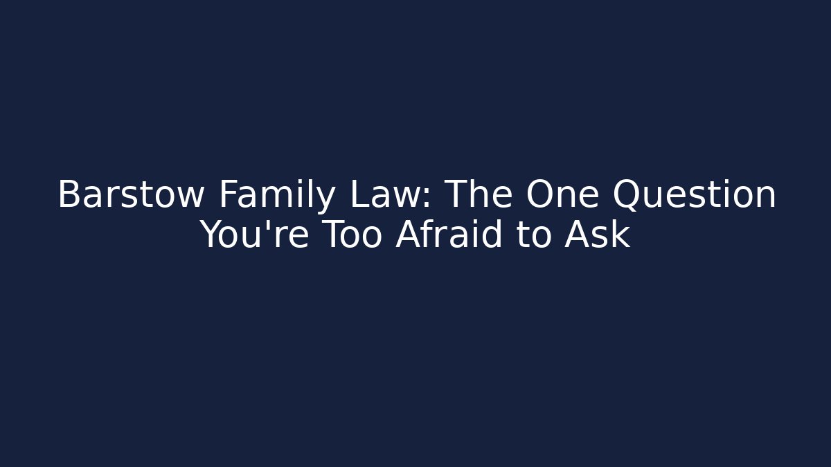 Barstow Family Law: The One Question You’re Too Afraid to Ask