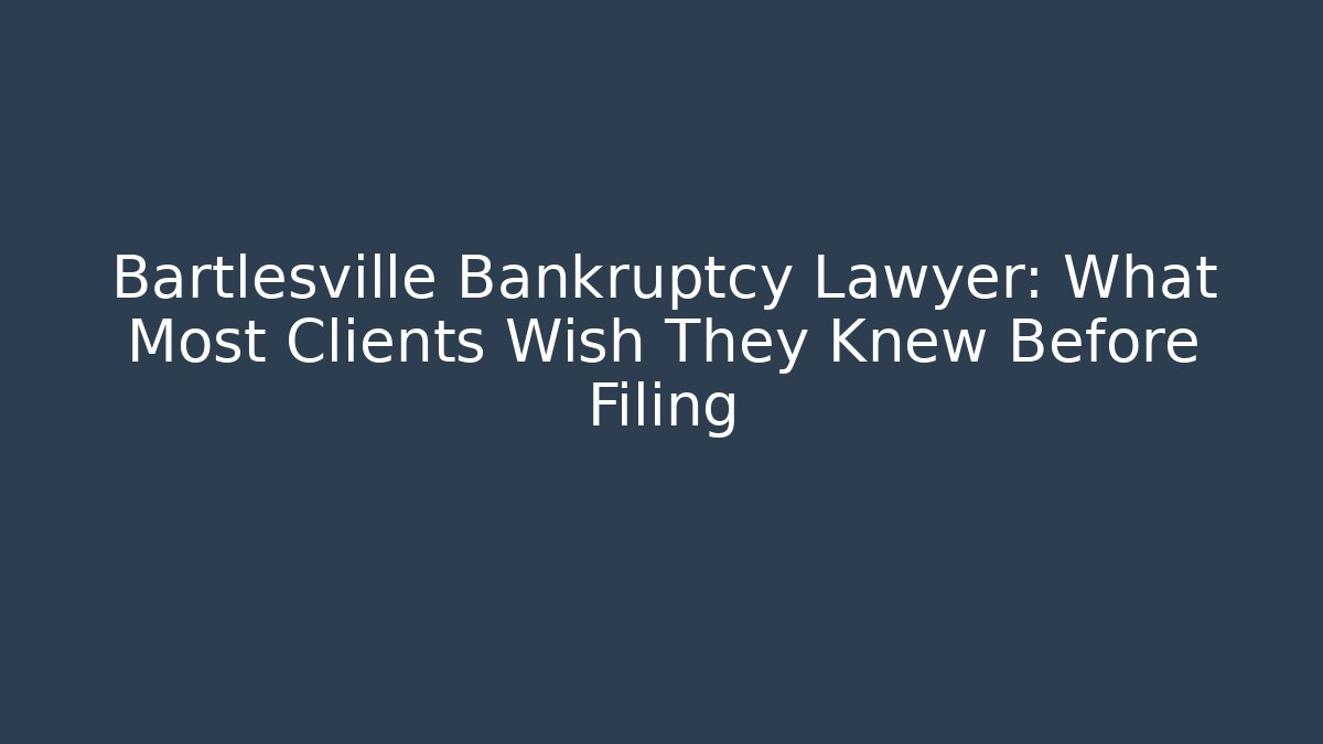 Bartlesville Bankruptcy Lawyer: What Most Clients Wish They Knew Before Filing