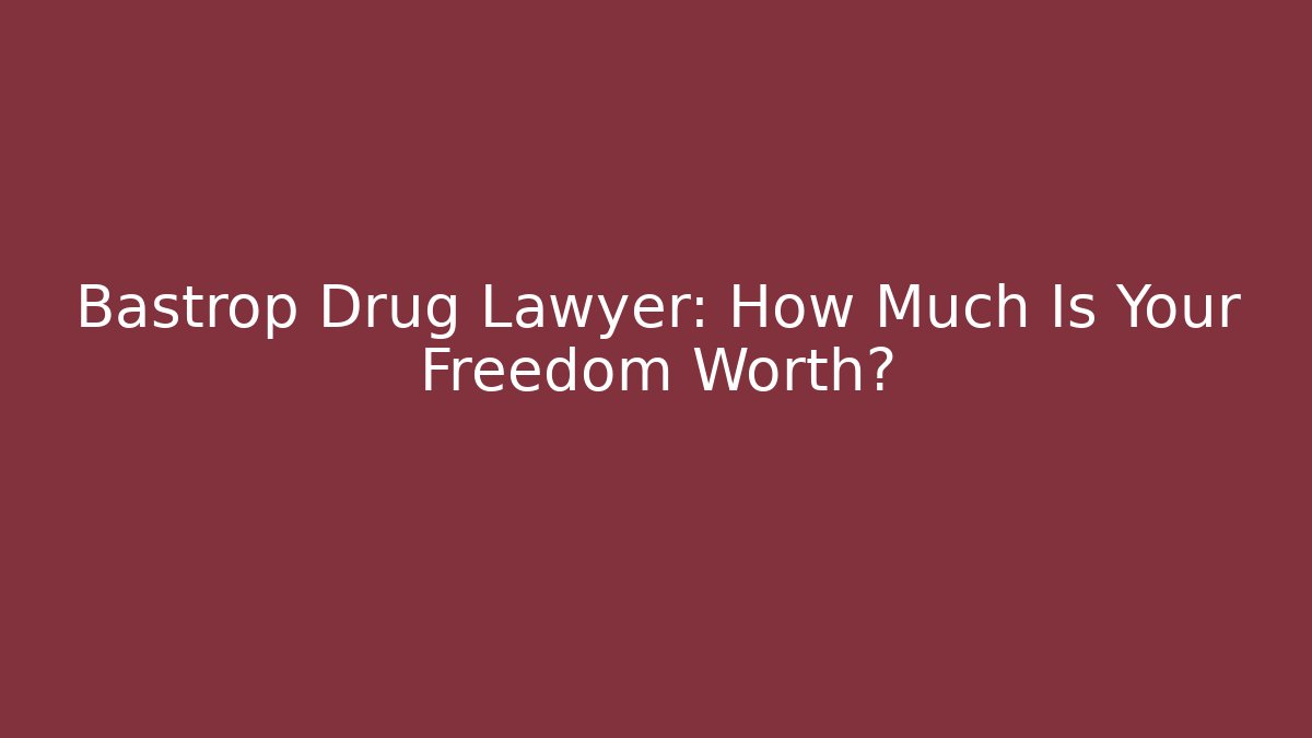 Bastrop Drug Lawyer: How Much Is Your Freedom Worth?