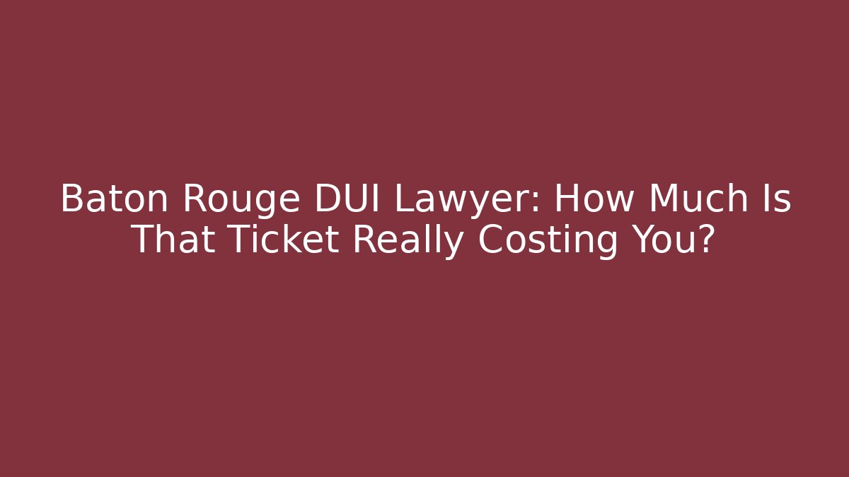 Baton Rouge DUI Lawyer: How Much Is That Ticket Really Costing You?