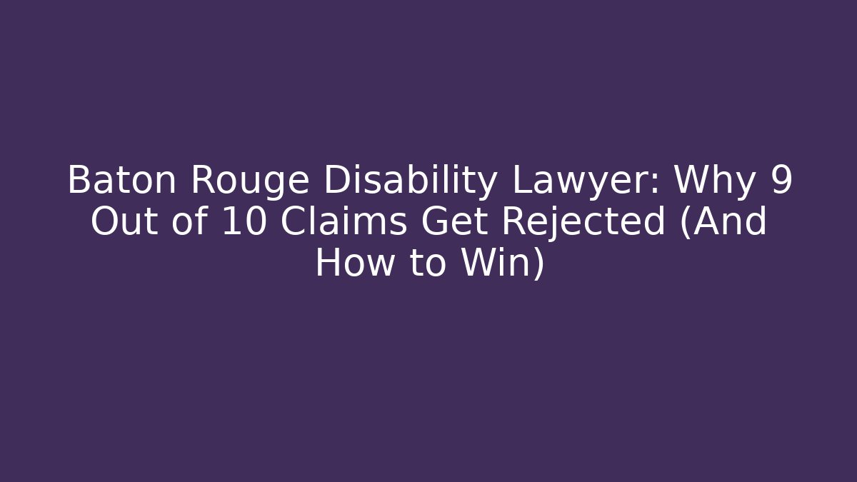 Baton Rouge Disability Lawyer: Why 9 Out of 10 Claims Get Rejected (And How to Win)