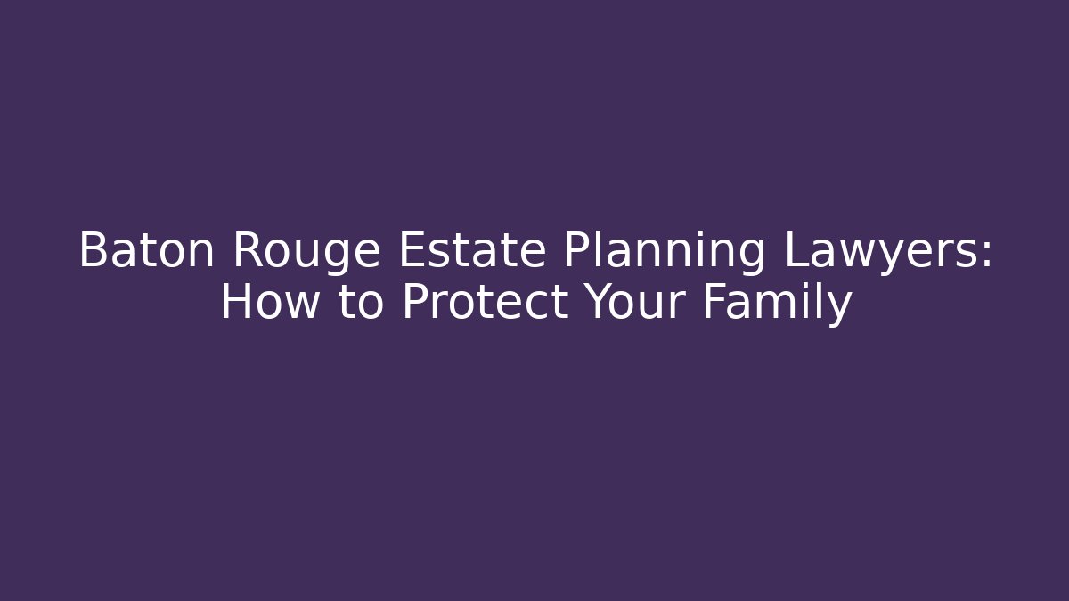 Baton Rouge Estate Planning Lawyers: How to Protect Your Family