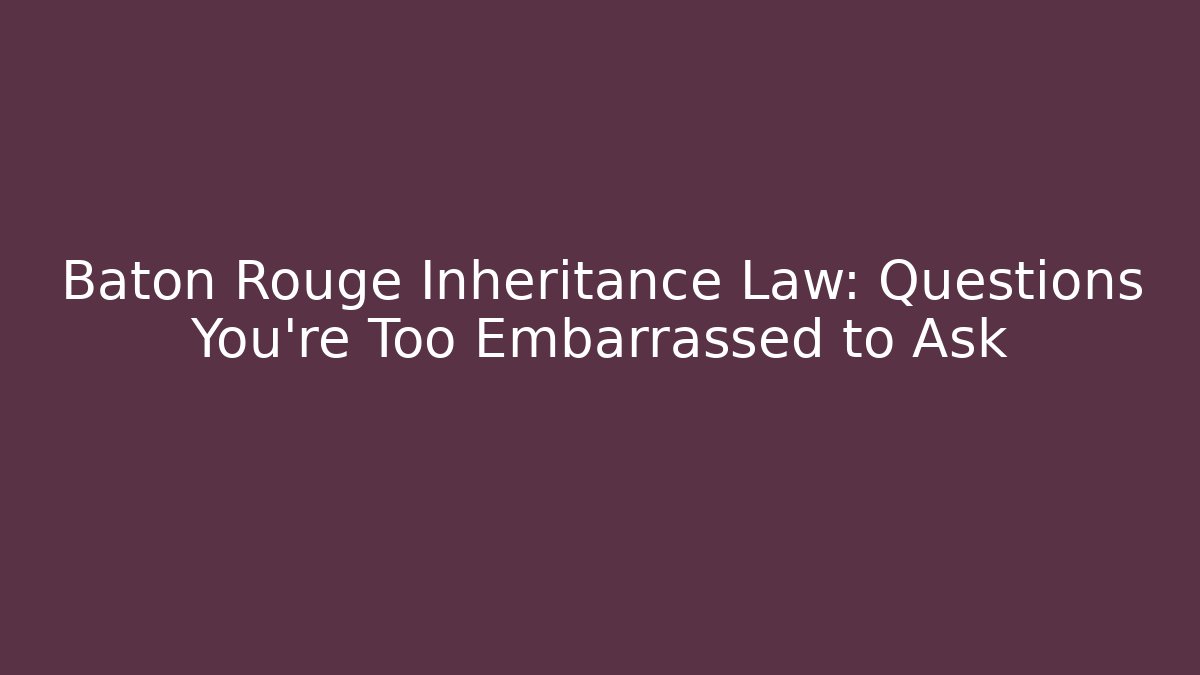 Baton Rouge Inheritance Law:  Questions You're Too Embarrassed to Ask