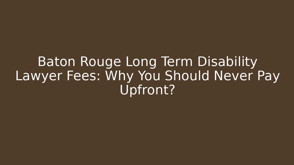 Baton Rouge Long Term Disability Lawyer Fees: Why You Should Never Pay Upfront?