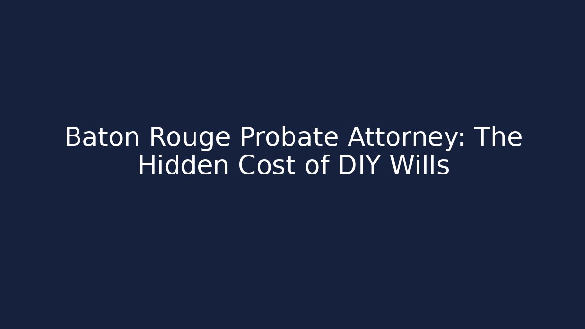 Baton Rouge Probate Attorney: The Hidden Cost of DIY Wills