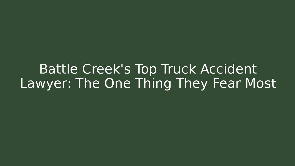 Battle Creek’s Top Truck Accident Lawyer: The One Thing They Fear Most