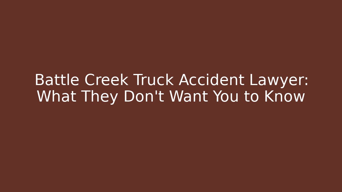 Battle Creek Truck Accident Lawyer: What They Don’t Want You to Know