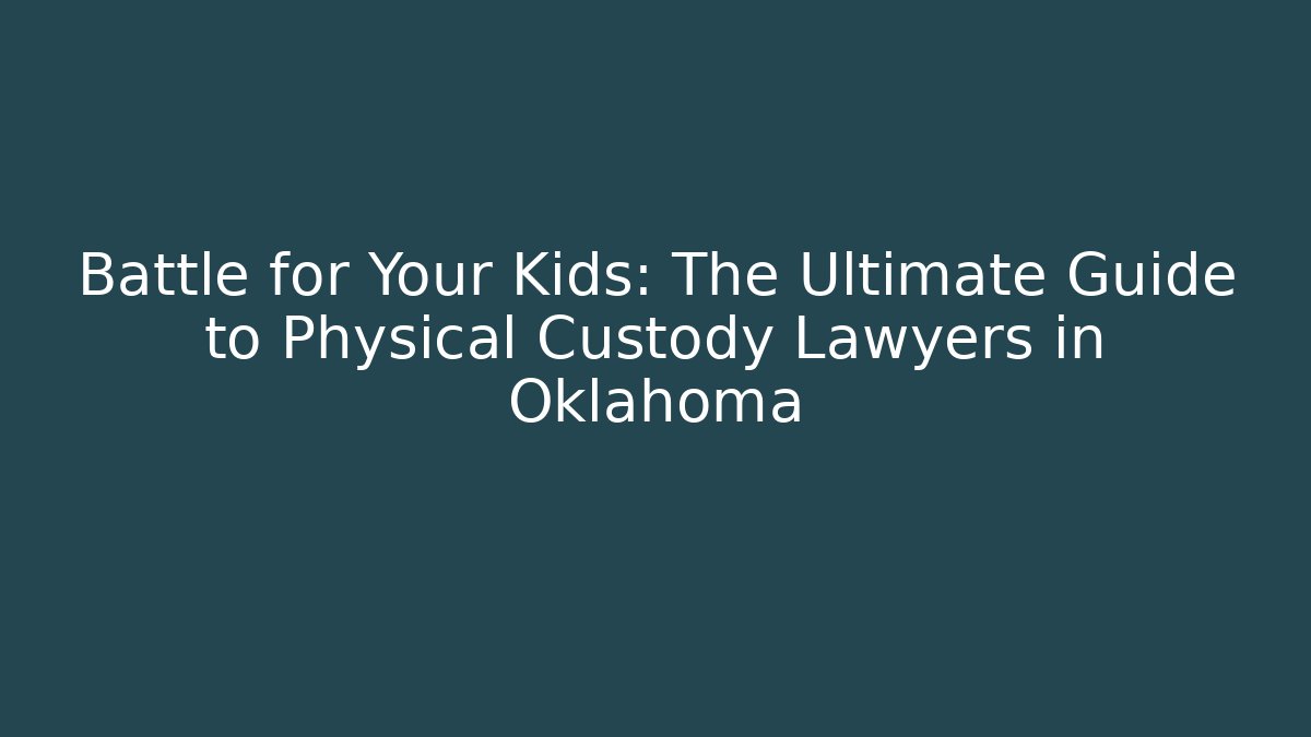 Battle for Your Kids: The Ultimate Guide to Physical Custody Lawyers in Oklahoma