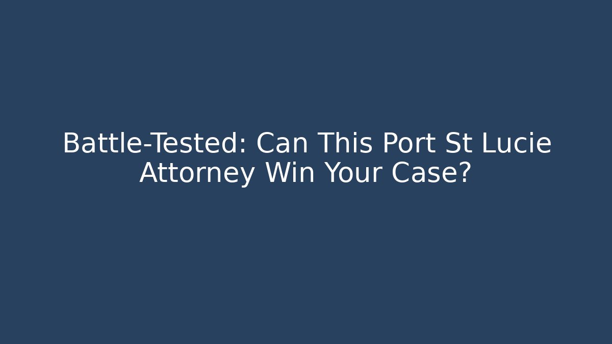Battle-Tested: Can This Port St Lucie Attorney Win Your Case?