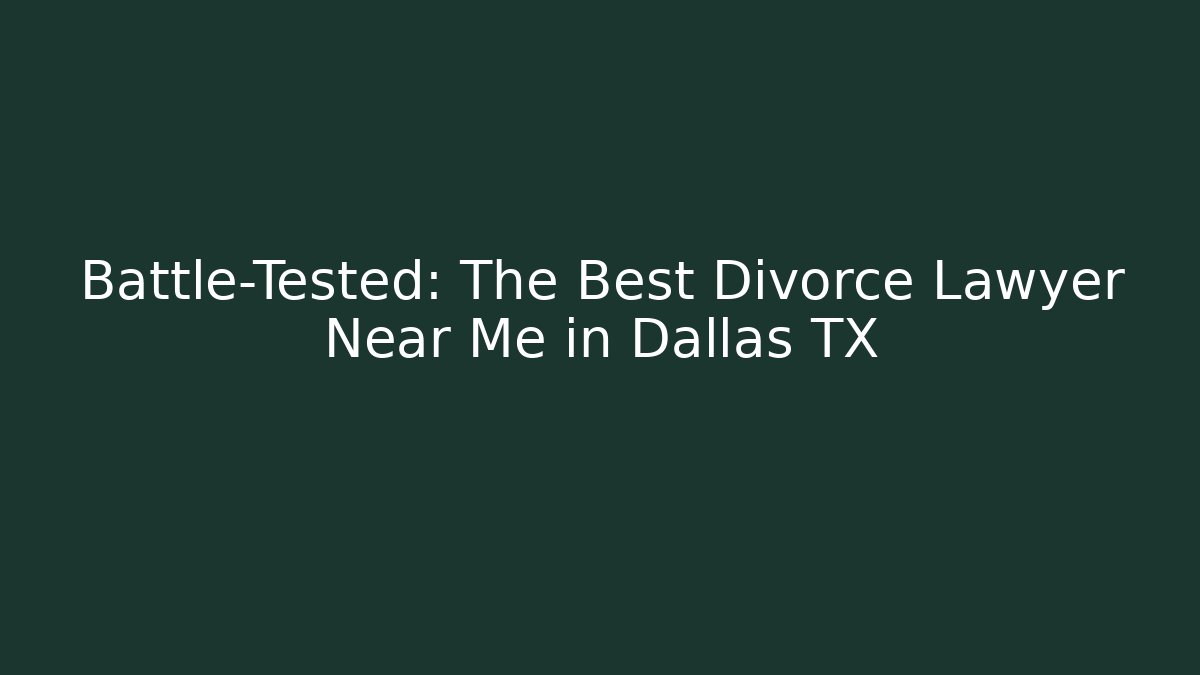 Battle-Tested: The Best Divorce Lawyer Near Me in Dallas TX