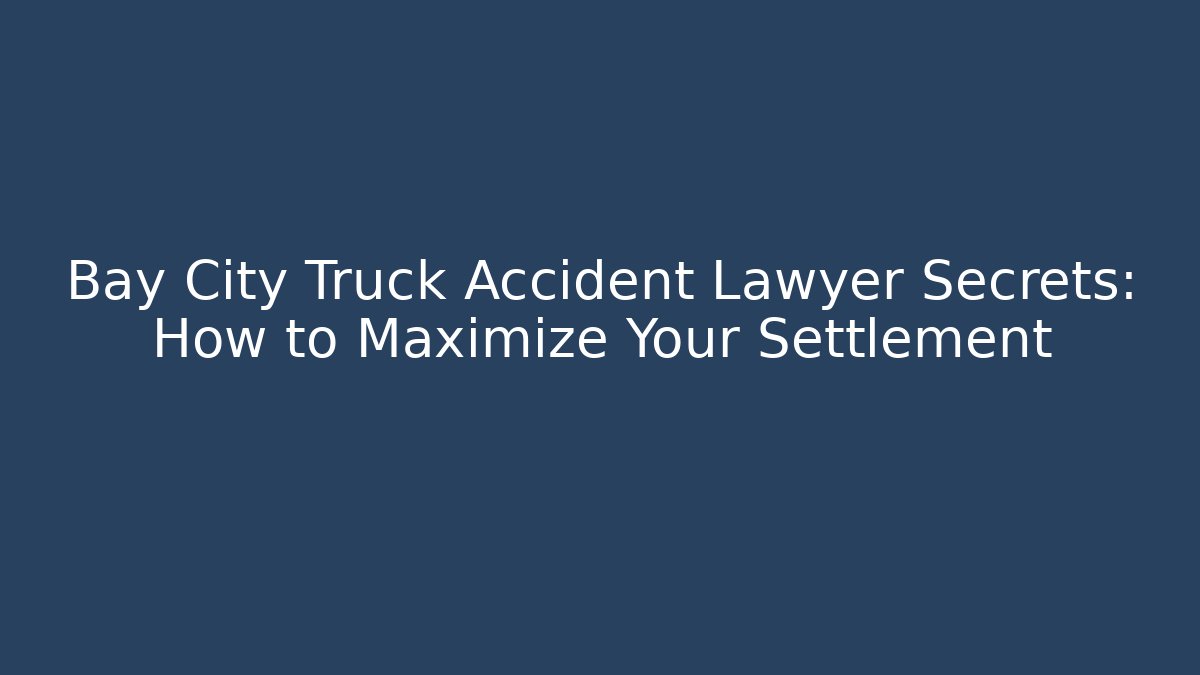 Bay City Truck Accident Lawyer Secrets: How to Maximize Your Settlement