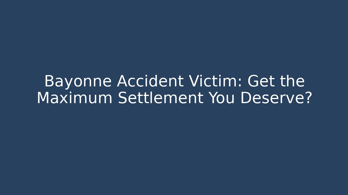 Bayonne Accident Victim: Get the Maximum Settlement You Deserve?