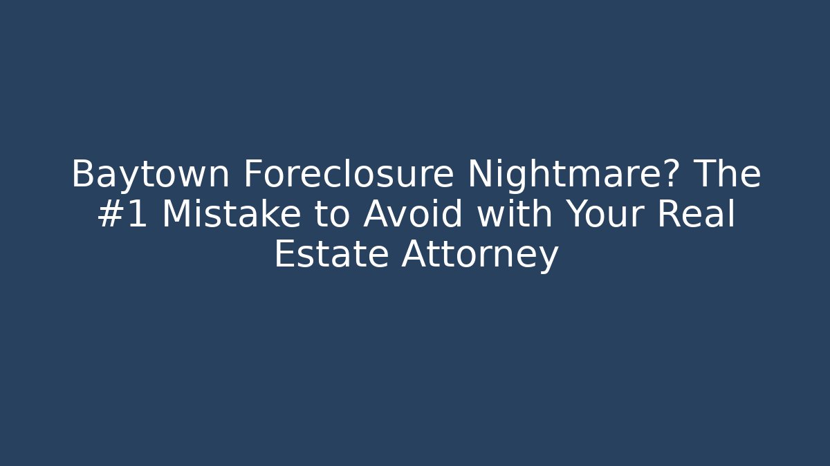 Baytown Foreclosure Nightmare? The #1 Mistake to Avoid with Your Real Estate Attorney