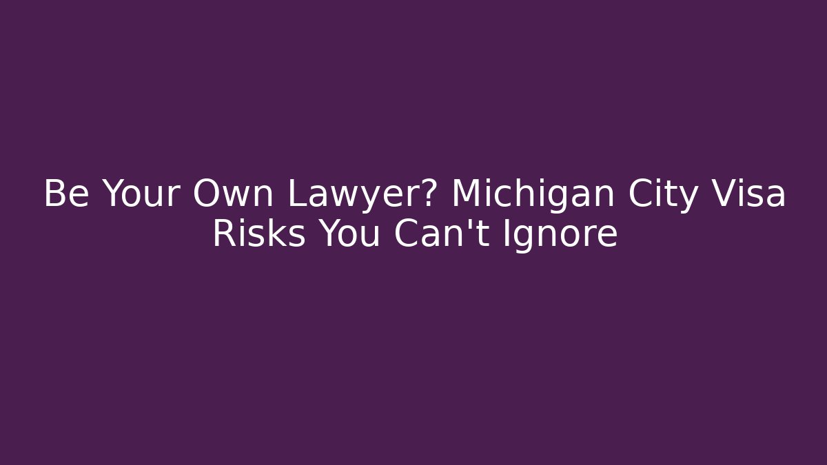 Be Your Own Lawyer? Michigan City Visa Risks You Can’t Ignore