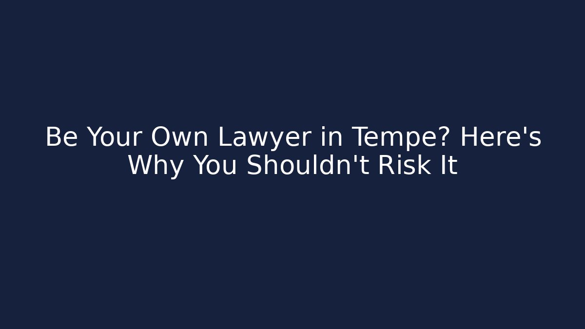 Be Your Own Lawyer in Tempe? Here’s Why You Shouldn’t Risk It