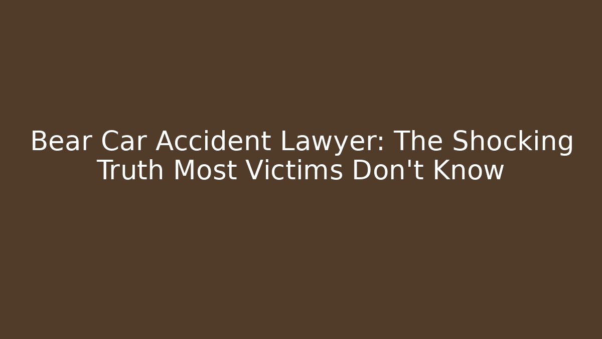 Bear Car Accident Lawyer: The Shocking Truth Most Victims Don’t Know