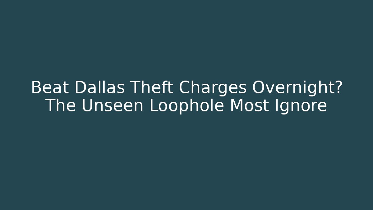 Beat Dallas Theft Charges Overnight? The Unseen Loophole Most Ignore