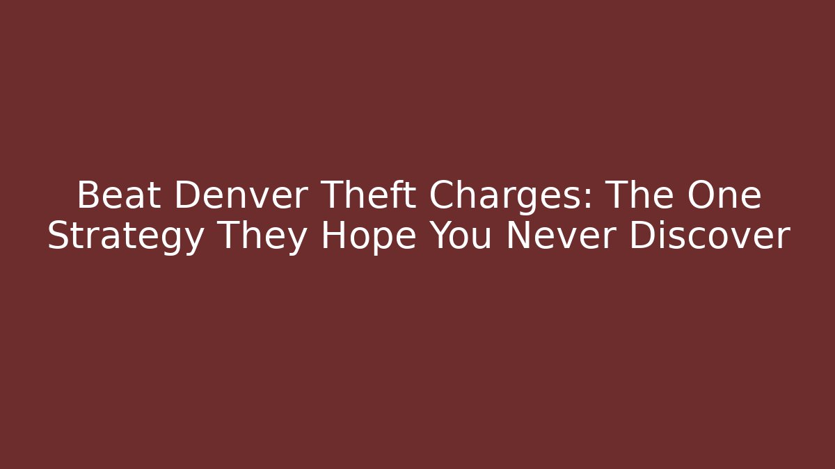 Beat Denver Theft Charges: The One Strategy They Hope You Never Discover - WealthxGroup