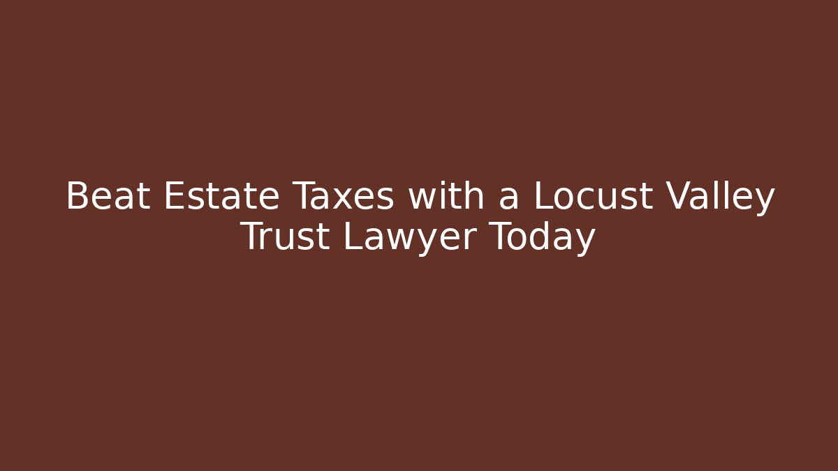 Beat Estate Taxes with a Locust Valley Trust Lawyer Today