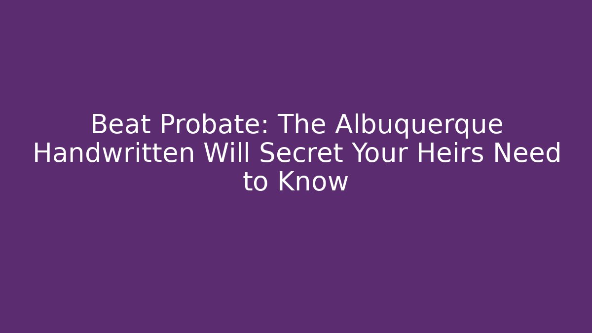 Beat Probate: The Albuquerque Handwritten Will Secret Your Heirs Need to Know - WealthxGroup