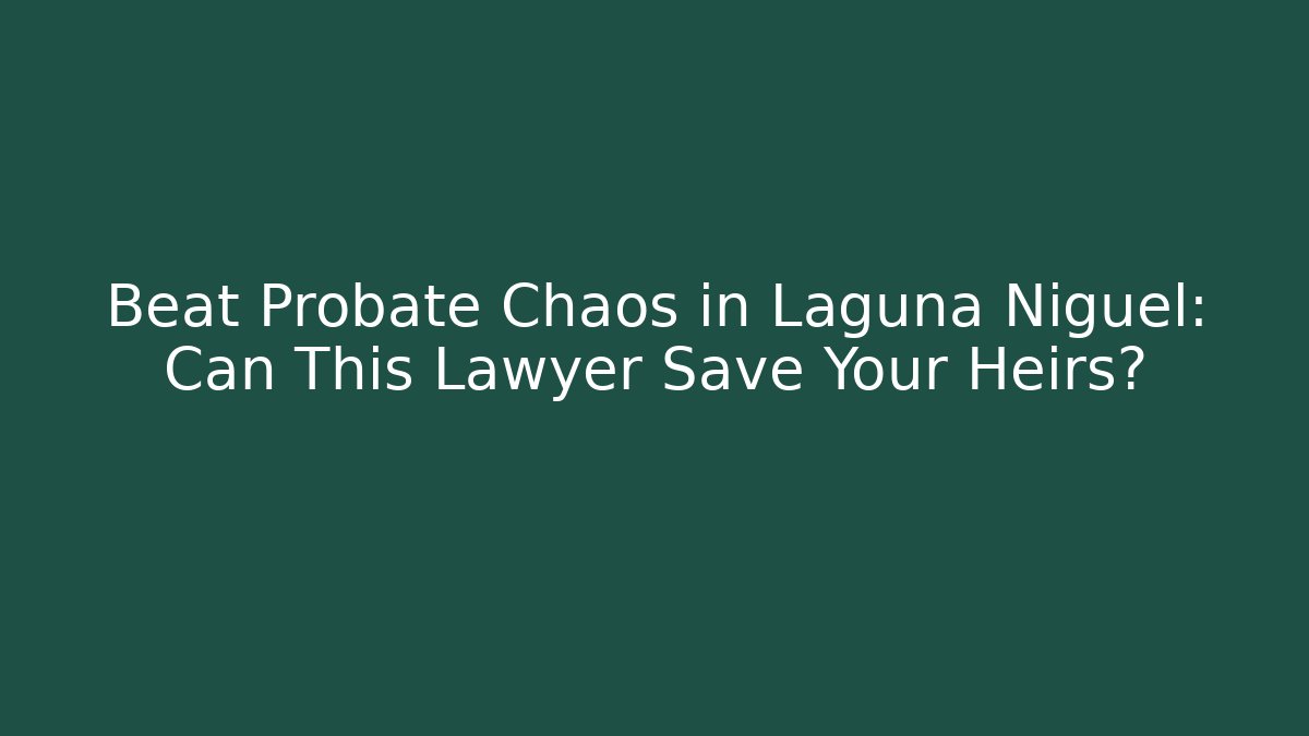 Beat Probate Chaos in Laguna Niguel: Can This Lawyer Save Your Heirs?