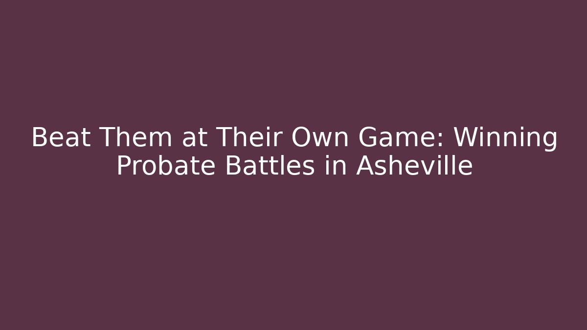 Beat Them at Their Own Game: Winning Probate Battles in Asheville - WealthxGroup