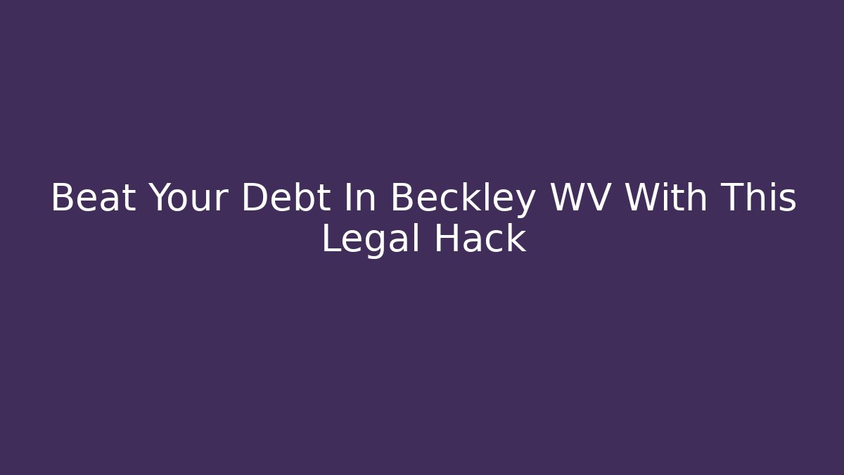Beat Your Debt In Beckley WV With This Legal Hack
