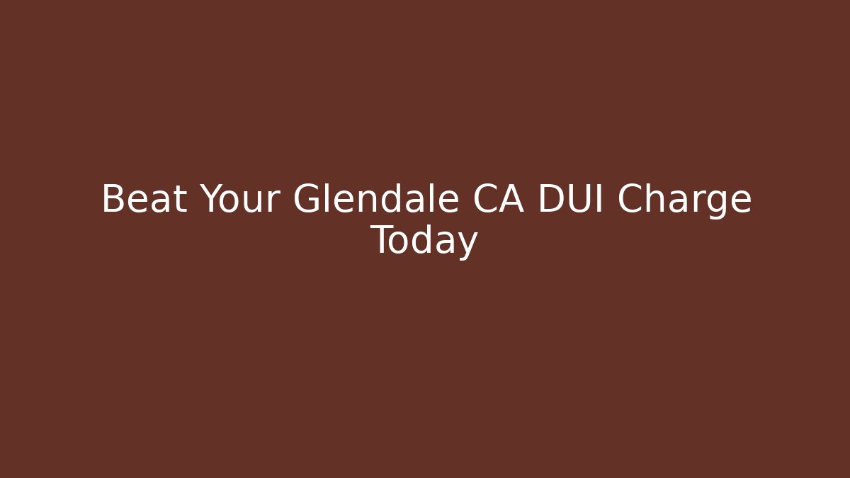 Beat Your Glendale CA DUI Charge Today