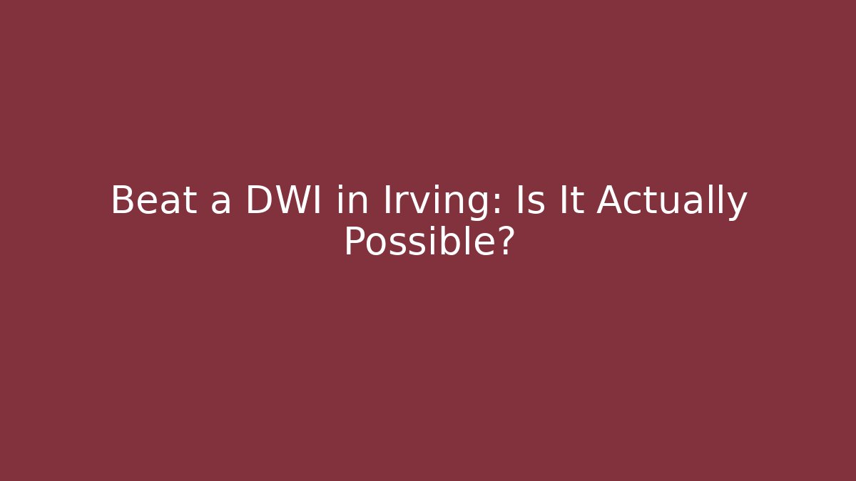 Beat a DWI in Irving: Is It Actually Possible? - WealthxGroup