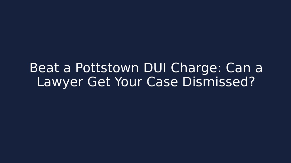 Beat a Pottstown DUI Charge: Can a Lawyer Get Your Case Dismissed?
