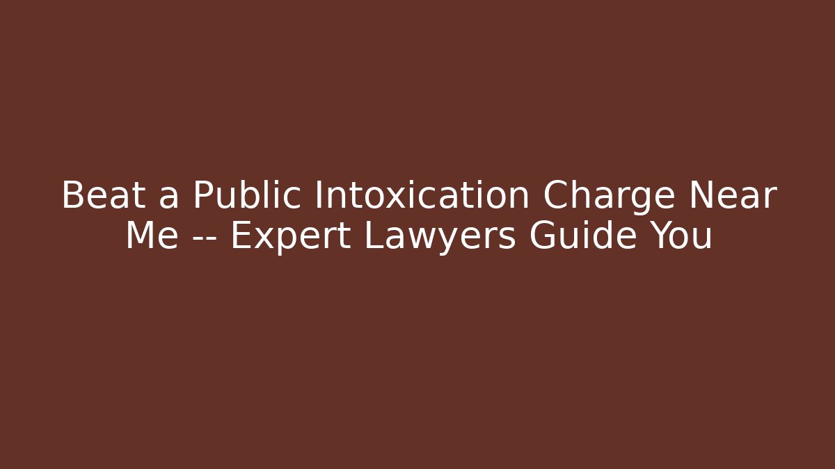 Beat a Public Intoxication Charge Near Me — Expert Lawyers Guide You