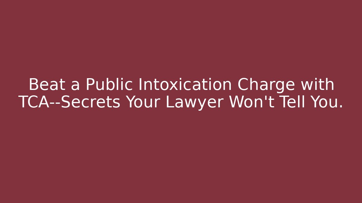 Beat a Public Intoxication Charge with TCA—Secrets Your Lawyer Won’t Tell You.