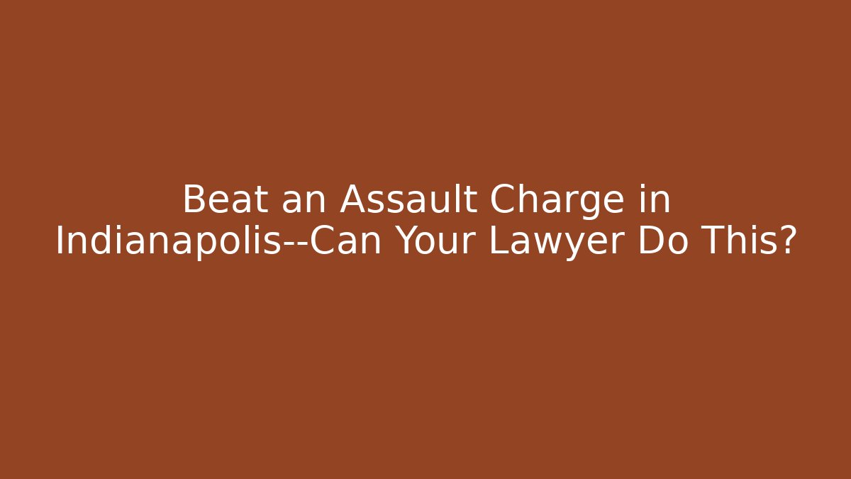 Beat an Assault Charge in Indianapolis—Can Your Lawyer Do This?