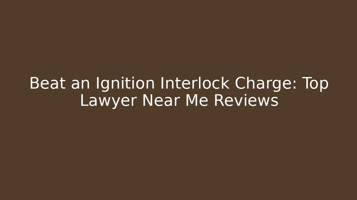 Beat an Ignition Interlock Charge: Top Lawyer Near Me Reviews