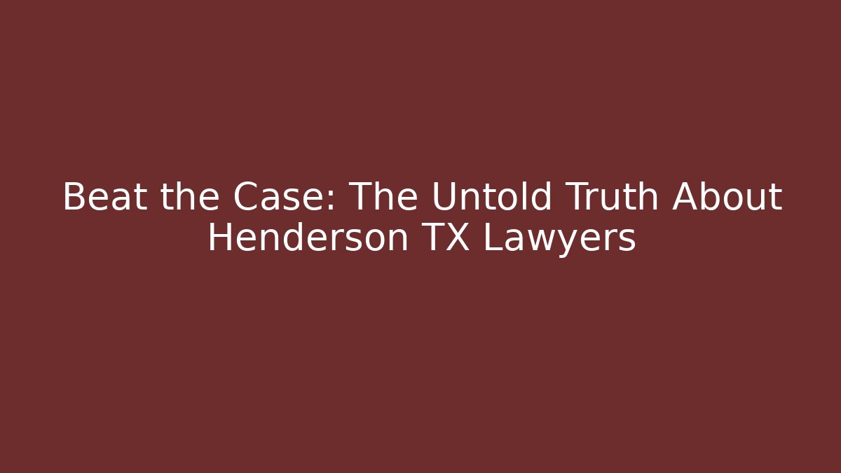 Beat the Case: The Untold Truth About Henderson TX Lawyers