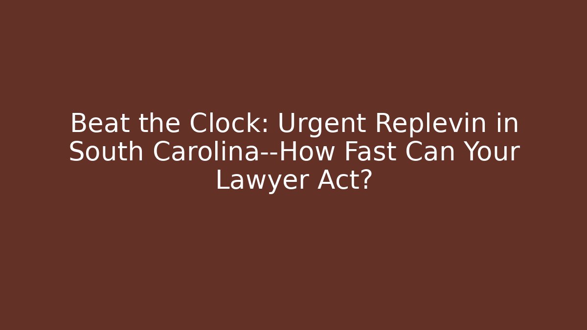 Beat the Clock: Urgent Replevin in South Carolina—How Fast Can Your Lawyer Act?