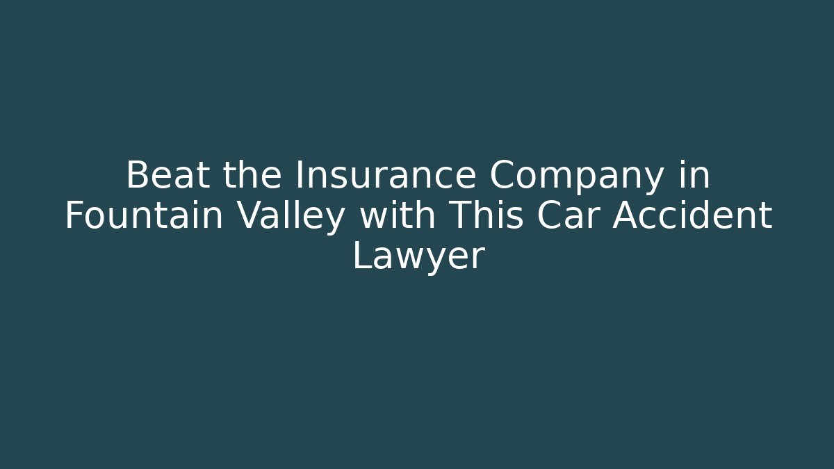 Beat the Insurance Company in Fountain Valley with This Car Accident Lawyer