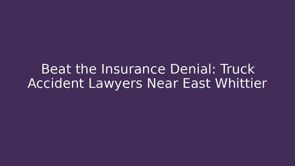 Beat the Insurance Denial: Truck Accident Lawyers Near East Whittier