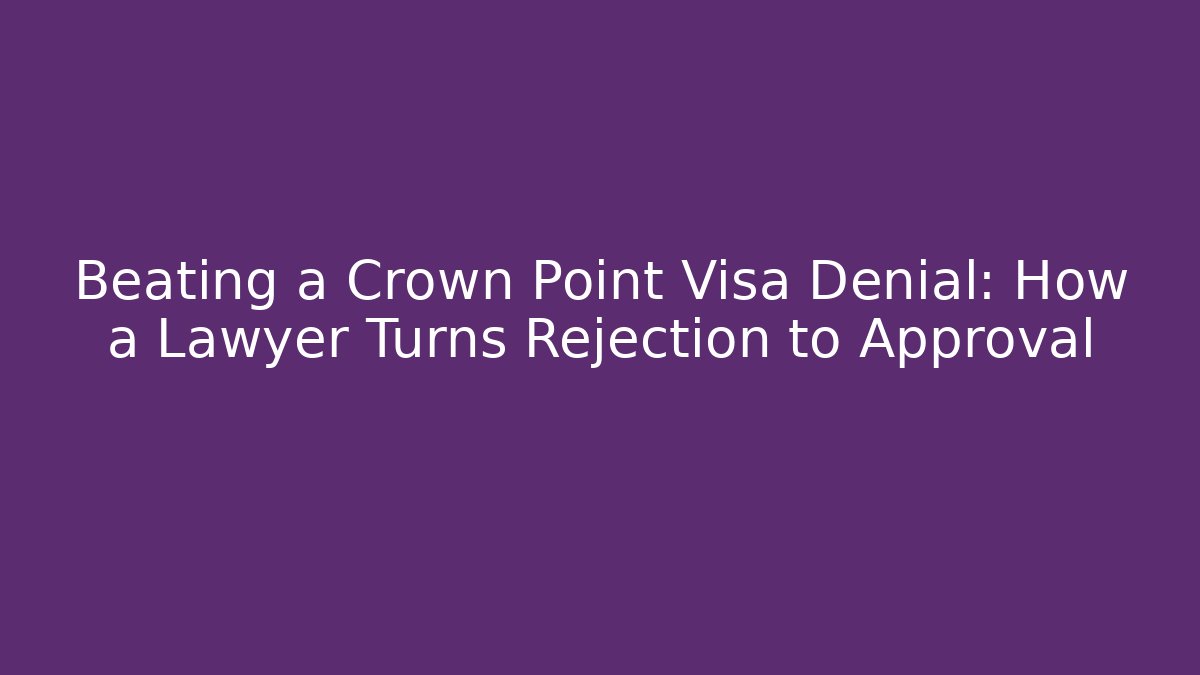 Beating a Crown Point Visa Denial: How a Lawyer Turns Rejection to Approval