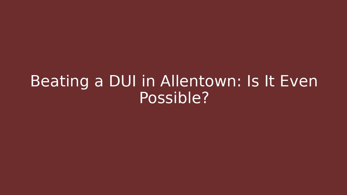 Beating a DUI in Allentown: Is It Even Possible?