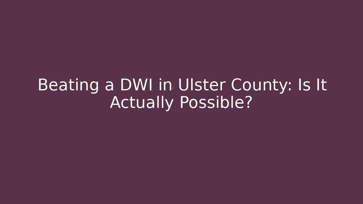 Beating a DWI in Ulster County: Is It Actually Possible?