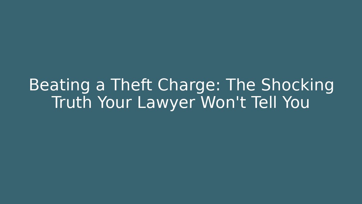 Beating a Theft Charge: The Shocking Truth Your Lawyer Won’t Tell You