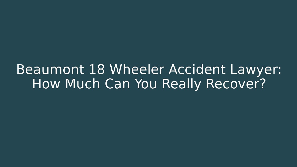 Beaumont 18 Wheeler Accident Lawyer: How Much Can You Really Recover?